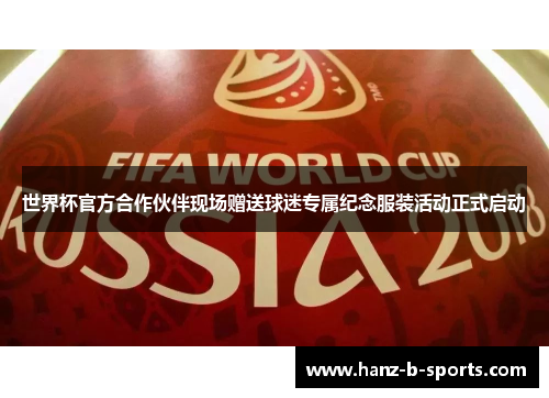 世界杯官方合作伙伴现场赠送球迷专属纪念服装活动正式启动 世界杯官方合作伙伴现场赠送球迷专属纪念服装活动正式启动