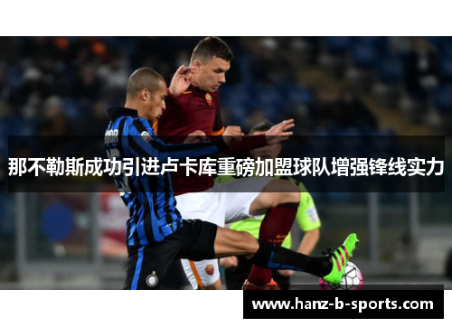 那不勒斯成功引进卢卡库重磅加盟球队增强锋线实力 那不勒斯成功引进卢卡库重磅加盟球队增强锋线实力