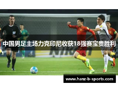 中国男足主场力克印尼收获18强赛宝贵胜利 中国男足主场力克印尼收获18强赛宝贵胜利