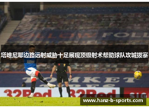 塔维尼耶边路远射威胁十足展现顶级射术帮助球队攻城拔寨