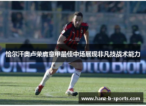 恰尔汗奥卢荣膺意甲最佳中场展现非凡技战术能力