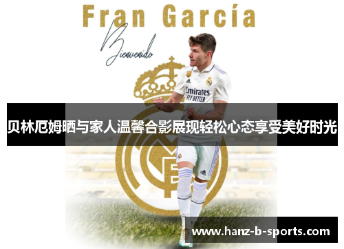 贝林厄姆晒与家人温馨合影展现轻松心态享受美好时光