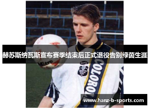 赫苏斯纳瓦斯宣布赛季结束后正式退役告别绿茵生涯