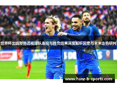 世界杯出线形势透视球队表现与胜负结果深度解析因素与未来走势研判 世界杯出线形势透视球队表现与胜负结果深度解析因素与未来走势研判