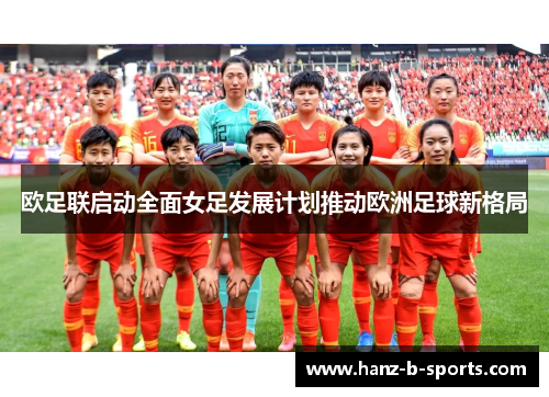 欧足联启动全面女足发展计划推动欧洲足球新格局 欧足联启动全面女足发展计划推动欧洲足球新格局