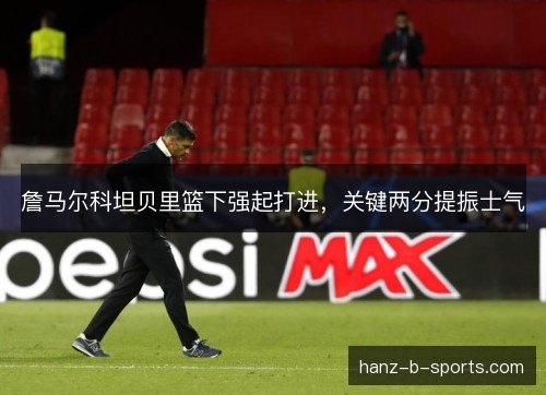 詹马尔科坦贝里篮下强起打进,关键两分提振士气 詹马尔科坦贝里篮下强起打进,关键两分提振士气
