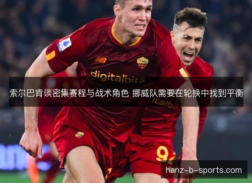 索尔巴肯谈密集赛程与战术角色 挪威队需要在轮换中找到平衡 索尔巴肯谈密集赛程与战术角色 挪威队需要在轮换中找到平衡